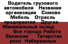Водитель грузового автомобиля › Название организации ­ Сомово-Мебель › Отрасль предприятия ­ Другое › Минимальный оклад ­ 15 000 - Все города Работа » Вакансии   . Татарстан респ.,Набережные Челны г.